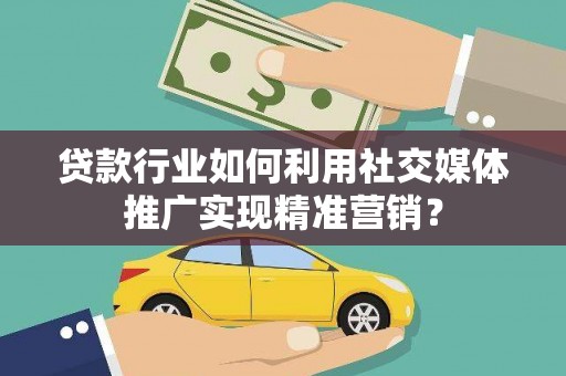 疏附贷款行业如何利用社交媒体推广实现精准营销？