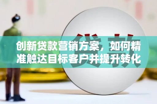 疏附创新贷款营销方案，如何精准触达目标客户并提升转化率