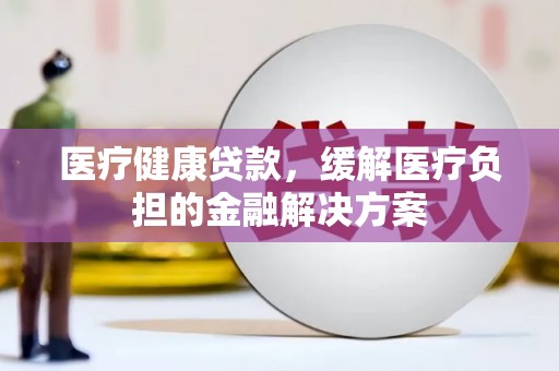 疏附医疗健康贷款，缓解医疗负担的金融解决方案