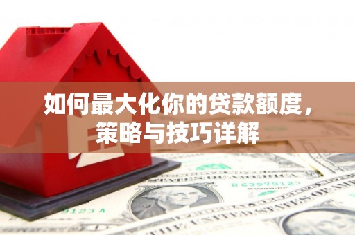 疏附如何最大化你的贷款额度，策略与技巧详解