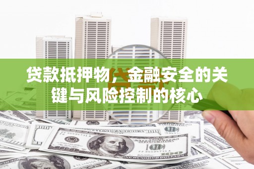 疏附贷款抵押物，金融安全的关键与风险控制的核心