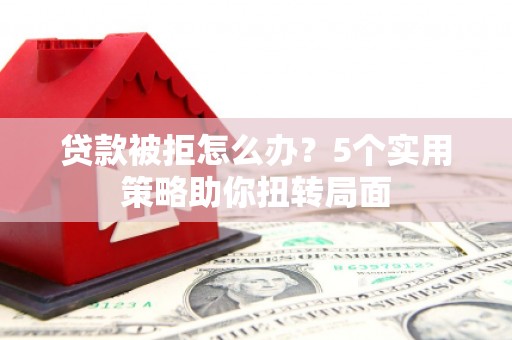 疏附贷款被拒怎么办？5个实用策略助你扭转局面