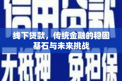 疏附线下贷款，传统金融的稳固基石与未来挑战