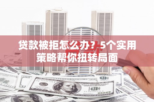 疏附贷款被拒怎么办？5个实用策略帮你扭转局面