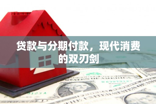 疏附贷款与分期付款，现代消费的双刃剑