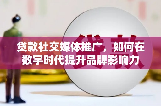疏附贷款社交媒体推广，如何在数字时代提升品牌影响力