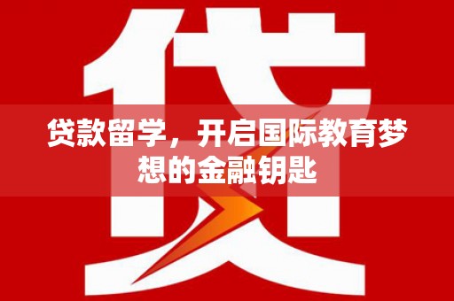 疏附贷款留学，开启国际教育梦想的金融钥匙
