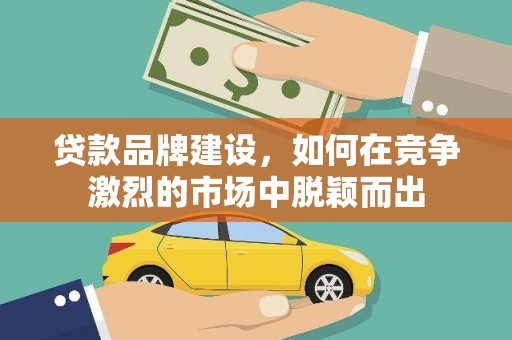 疏附贷款品牌建设，如何在竞争激烈的市场中脱颖而出