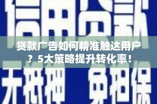疏附贷款广告如何精准触达用户？5大策略提升转化率！