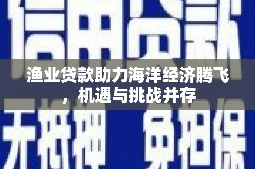 疏附渔业贷款助力海洋经济腾飞，机遇与挑战并存