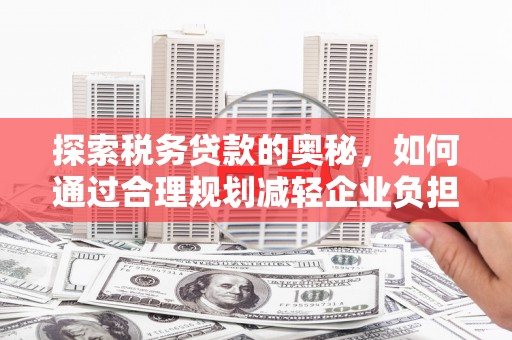 疏附探索税务贷款的奥秘，如何通过合理规划减轻企业负担