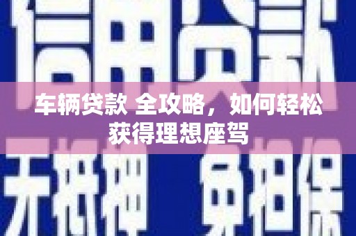 疏附车辆贷款 全攻略，如何轻松获得理想座驾