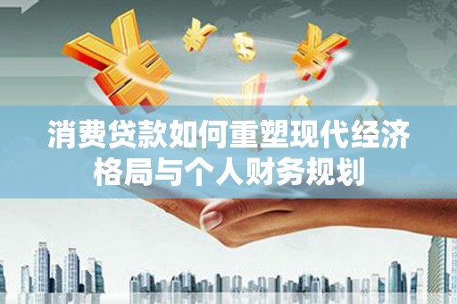疏附消费贷款如何重塑现代经济格局与个人财务规划