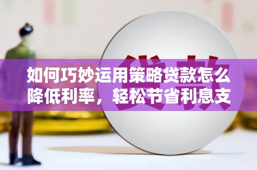 疏附如何巧妙运用策略贷款怎么降低利率，轻松节省利息支出