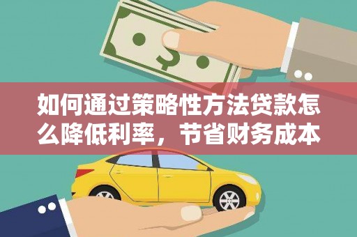 疏附如何通过策略性方法贷款怎么降低利率，节省财务成本