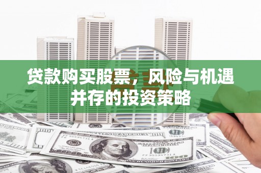 疏附贷款购买股票，风险与机遇并存的投资策略