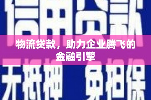 疏附物流贷款，助力企业腾飞的金融引擎