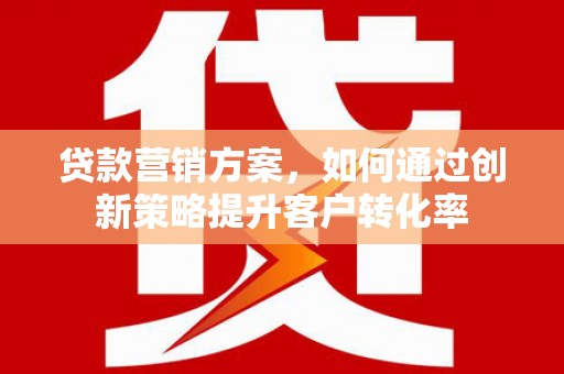 疏附贷款营销方案，如何通过创新策略提升客户转化率