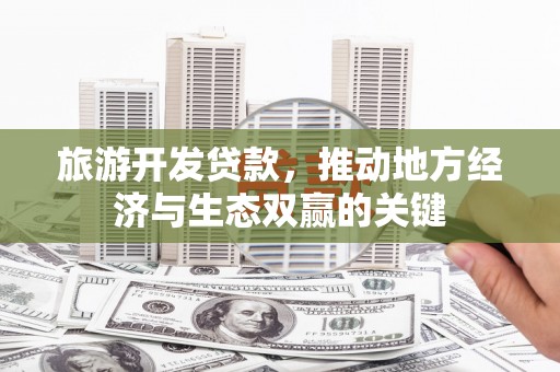 疏附旅游开发贷款，推动地方经济与生态双赢的关键