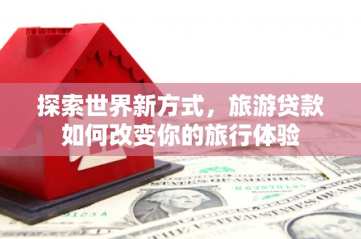 疏附探索世界新方式，旅游贷款如何改变你的旅行体验