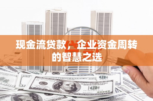 疏附现金流贷款，企业资金周转的智慧之选