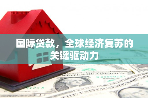 疏附国际贷款，全球经济复苏的关键驱动力