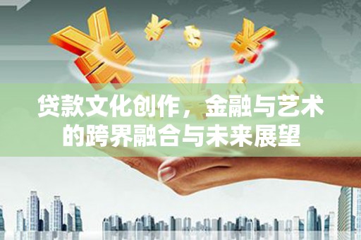 疏附贷款文化创作，金融与艺术的跨界融合与未来展望
