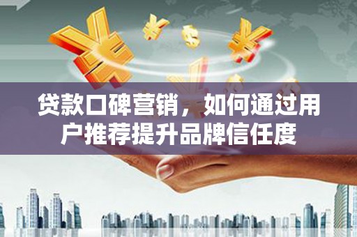 疏附贷款口碑营销，如何通过用户推荐提升品牌信任度