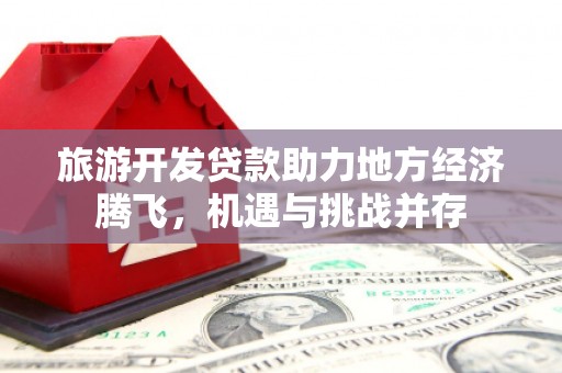 疏附旅游开发贷款助力地方经济腾飞，机遇与挑战并存