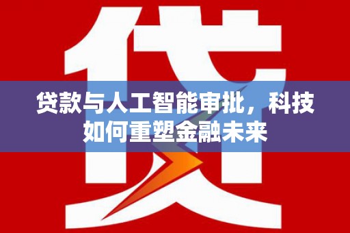 疏附贷款与人工智能审批，科技如何重塑金融未来