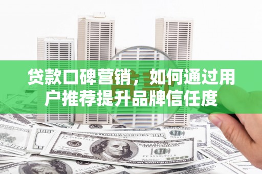 疏附贷款口碑营销，如何通过用户推荐提升品牌信任度