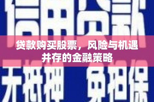 疏附贷款购买股票，风险与机遇并存的金融策略