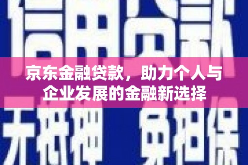 疏附京东金融贷款，助力个人与企业发展的金融新选择