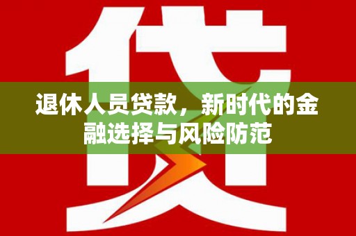 疏附退休人员贷款，新时代的金融选择与风险防范