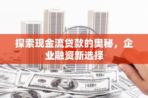 疏附探索现金流贷款的奥秘，企业融资新选择