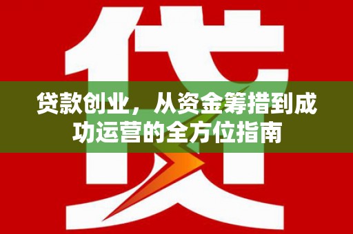疏附贷款创业，从资金筹措到成功运营的全方位指南