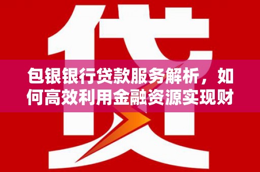 疏附包银银行贷款服务解析，如何高效利用金融资源实现财富增长