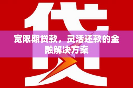 疏附宽限期贷款，灵活还款的金融解决方案