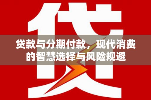 疏附贷款与分期付款，现代消费的智慧选择与风险规避