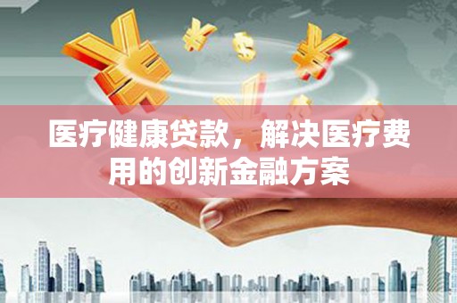 疏附医疗健康贷款，解决医疗费用的创新金融方案