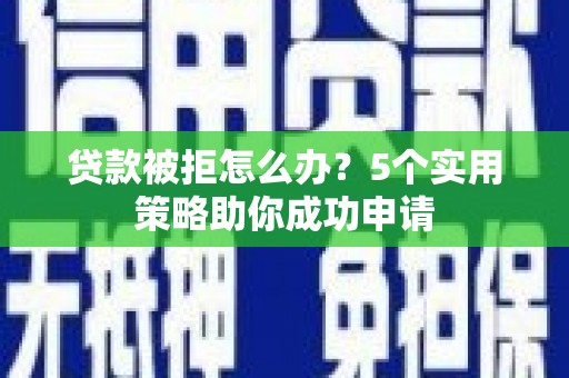 疏附贷款被拒怎么办？5个实用策略助你成功申请