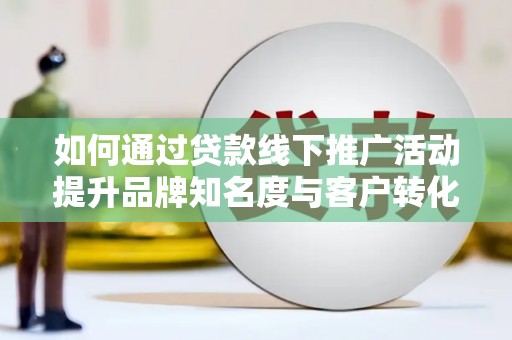 疏附如何通过贷款线下推广活动提升品牌知名度与客户转化率