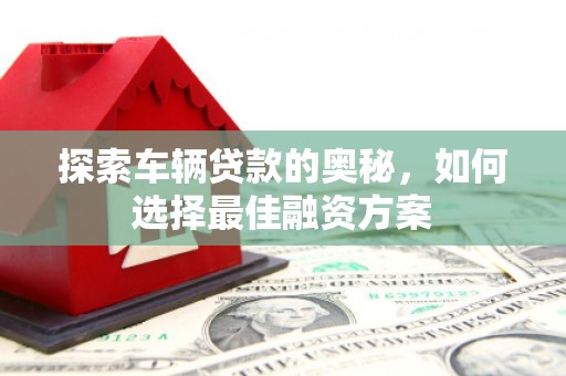 疏附探索车辆贷款的奥秘，如何选择最佳融资方案