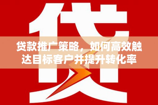 疏附贷款推广策略，如何高效触达目标客户并提升转化率