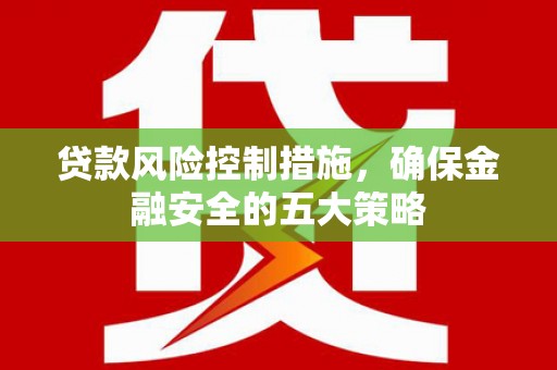 疏附贷款风险控制措施，确保金融安全的五大策略