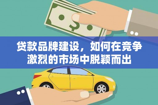 疏附贷款品牌建设，如何在竞争激烈的市场中脱颖而出