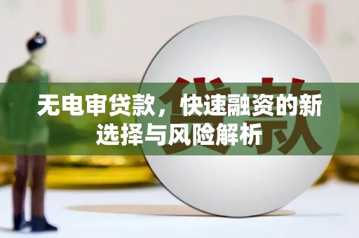 疏附无电审贷款，快速融资的新选择与风险解析