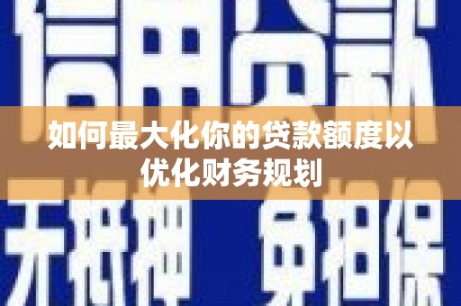 疏附如何最大化你的贷款额度以优化财务规划