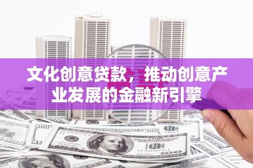 疏附文化创意贷款，推动创意产业发展的金融新引擎