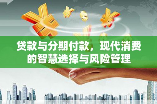 疏附贷款与分期付款，现代消费的智慧选择与风险管理